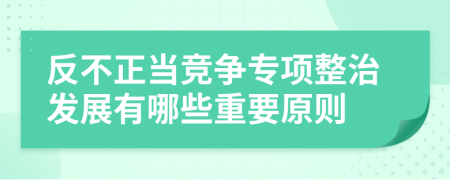 反不正当竞争专项整治发展有哪些重要原则