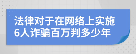法律对于在网络上实施6人诈骗百万判多少年