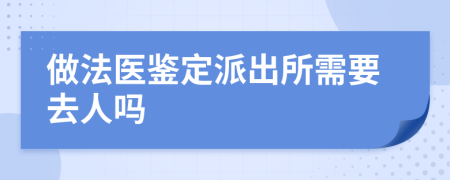 做法医鉴定派出所需要去人吗