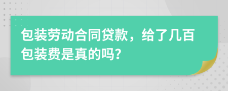 包装劳动合同贷款，给了几百包装费是真的吗？