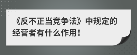 《反不正当竞争法》中规定的经营者有什么作用！