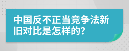 中国反不正当竞争法新旧对比是怎样的？