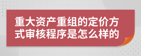 重大资产重组的定价方式审核程序是怎么样的