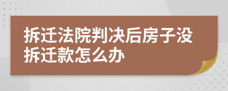 拆迁法院判决后房子没拆迁款怎么办