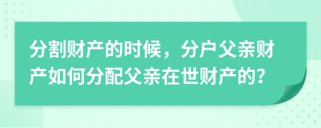 分割财产的时候，分户父亲财产如何分配父亲在世财产的？