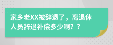 家乡老XX被辞退了，离退休人员辞退补偿多少啊？？