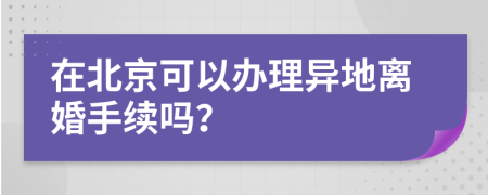 在北京可以办理异地离婚手续吗？