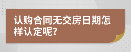认购合同无交房日期怎样认定呢？