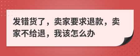 发错货了，卖家要求退款，卖家不给退，我该怎么办