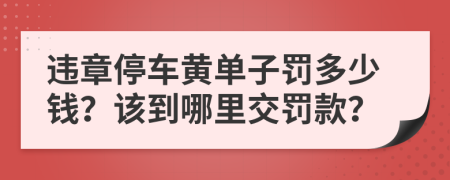 违章停车黄单子罚多少钱？该到哪里交罚款？