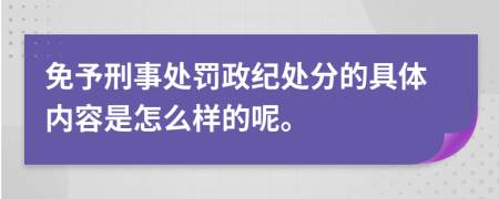 免予刑事处罚政纪处分的具体内容是怎么样的呢。