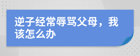 逆子经常辱骂父母，我该怎么办