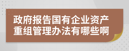 政府报告国有企业资产重组管理办法有哪些啊