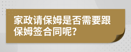 家政请保姆是否需要跟保姆签合同呢？