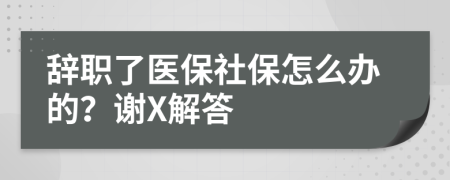 辞职了医保社保怎么办的？谢X解答