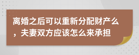 离婚之后可以重新分配财产么，夫妻双方应该怎么来承担
