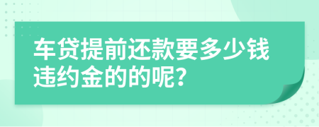 车贷提前还款要多少钱违约金的的呢？