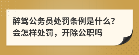 醉驾公务员处罚条例是什么？会怎样处罚，开除公职吗