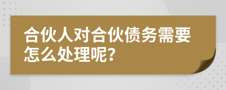 合伙人对合伙债务需要怎么处理呢？