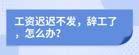 工资迟迟不发，辞工了，怎么办？