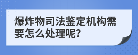 爆炸物司法鉴定机构需要怎么处理呢？