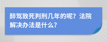 醉驾致死判刑几年的呢？法院解决办法是什么？