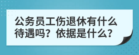 公务员工伤退休有什么待遇吗？依据是什么？