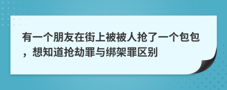 有一个朋友在街上被被人抢了一个包包，想知道抢劫罪与绑架罪区别