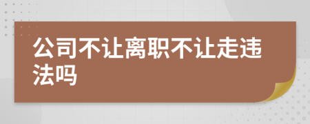公司不让离职不让走违法吗