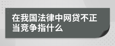 在我国法律中网贷不正当竞争指什么