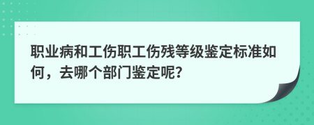职业病和工伤职工伤残等级鉴定标准如何，去哪个部门鉴定呢？