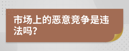 市场上的恶意竞争是违法吗？