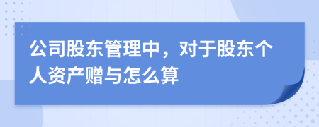 公司股东管理中，对于股东个人资产赠与怎么算