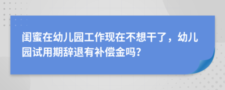 闺蜜在幼儿园工作现在不想干了，幼儿园试用期辞退有补偿金吗？