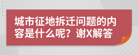 城市征地拆迁问题的内容是什么呢？谢X解答