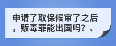 申请了取保候审了之后，贩毒罪能出国吗？、