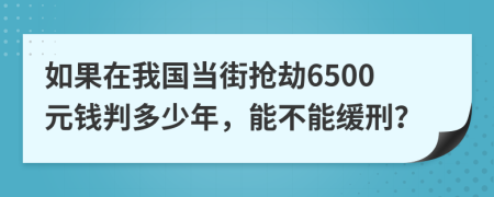 如果在我国当街抢劫6500元钱判多少年，能不能缓刑？