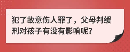 犯了故意伤人罪了，父母判缓刑对孩子有没有影响呢？