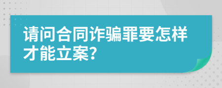 请问合同诈骗罪要怎样才能立案？