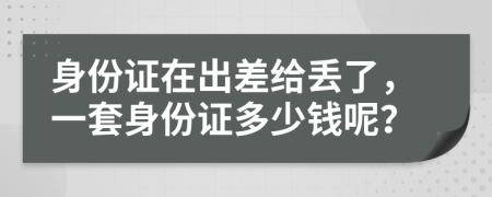 身份证在出差给丢了，一套身份证多少钱呢？