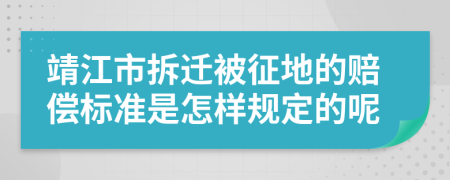 靖江市拆迁被征地的赔偿标准是怎样规定的呢