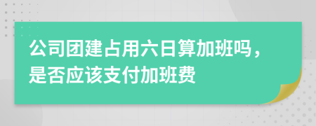 公司团建占用六日算加班吗，是否应该支付加班费