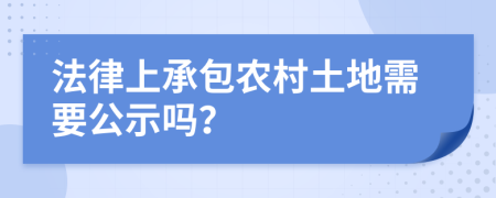 法律上承包农村土地需要公示吗？