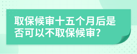 取保候审十五个月后是否可以不取保候审？