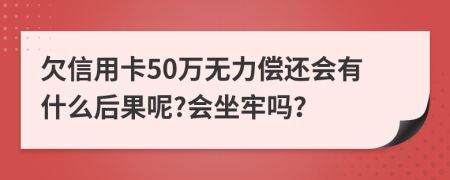 欠信用卡50万无力偿还会有什么后果呢?会坐牢吗？