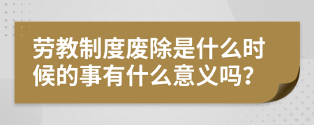 劳教制度废除是什么时候的事有什么意义吗？