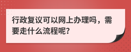 行政复议可以网上办理吗，需要走什么流程呢？