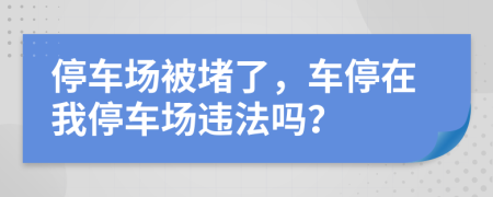 停车场被堵了，车停在我停车场违法吗？