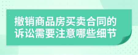 撤销商品房买卖合同的诉讼需要注意哪些细节