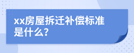 xx房屋拆迁补偿标准是什么？